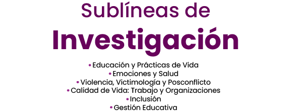 Sublínea de investigación: Educación y Prácticas de Vida, Emociones y Salud, Violencia, Victimología y Posconflicto, Calidad de Vida: Trabajo y Organizaciones, Inclusión, Gestión Educativa.