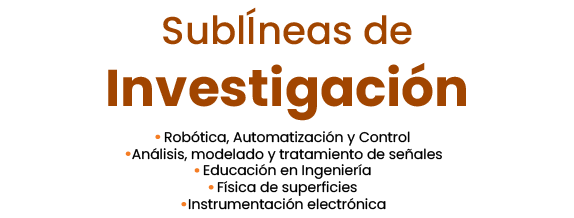 Sublíneas de investigación: Investigación Robótica, Automatización y Control Análisis, modelado y tratamiento de señales, Física de superficies, Instrumentación electrónica.