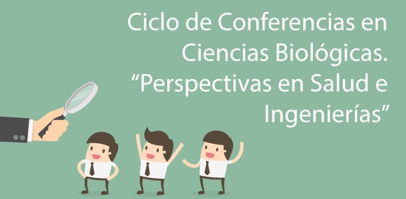 Ciclo de Conferencias en Ciencias Biológicas “Perspectivas en Salud e Ingenierías”